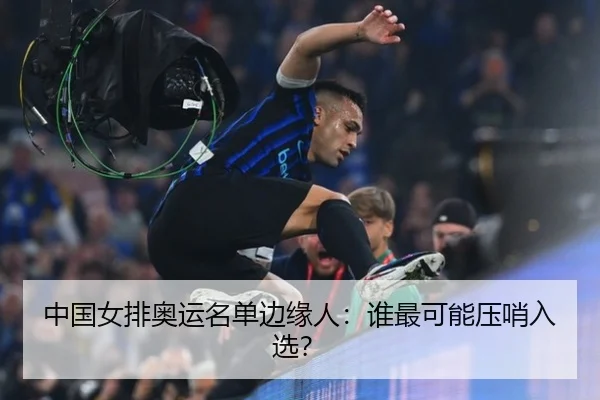中国女排奥运名单边缘人：谁最可能压哨入选？
