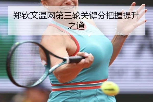郑钦文温网第三轮关键分把握提升之道