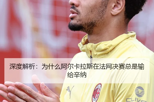 深度解析：为什么阿尔卡拉斯在法网决赛总是输给辛纳
